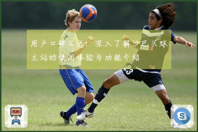 用户口碑汇总：深入了解沙巴买球主站的使用体验与功能介绍