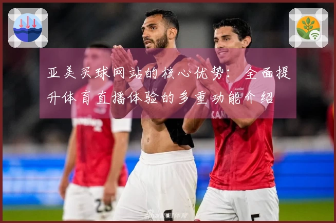 亚美买球网站的核心优势：全面提升体育直播体验的多重功能介绍