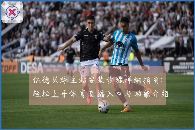 亿德买球主站安装步骤详细指南：轻松上手体育直播入口与功能介绍