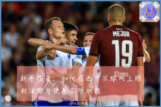 新手指南：如何在西甲买球网上顺利注册与使用各项功能