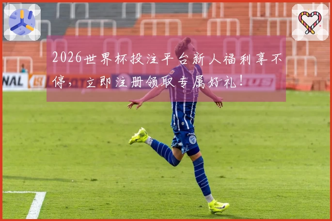 2026世界杯投注平台新人福利享不停，立即注册领取专属好礼！