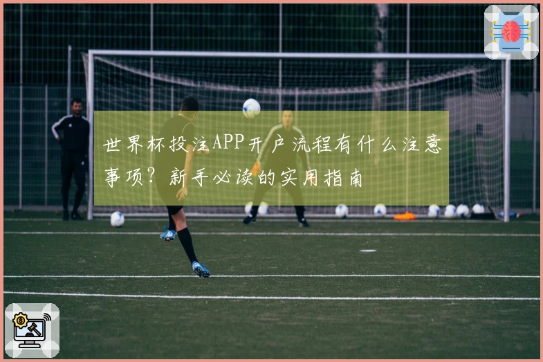 世界杯投注APP开户流程有什么注意事项？新手必读的实用指南
