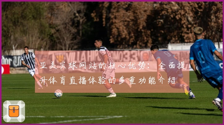 亚美买球网站的核心优势:全面提升体育直播体验的多重功能介绍