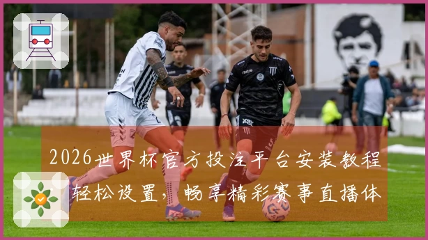 2026世界杯官方投注平台安装教程：轻松设置，畅享精彩赛事直播体验
