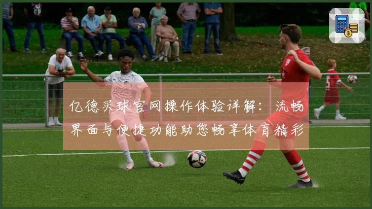 亿德买球官网操作体验详解：流畅界面与便捷功能助您畅享体育精彩