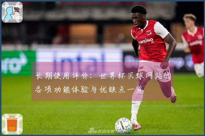 长期使用评价：世界杯买球网站的各项功能体验与优缺点一览