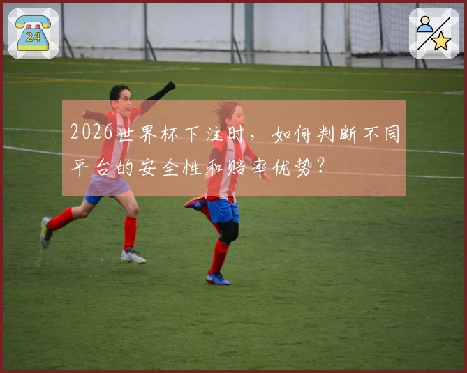2026世界杯下注时，如何判断不同平台的安全性和赔率优势？