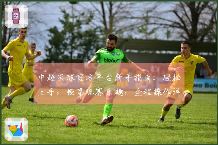 中超买球官方平台新手指南：轻松上手，畅享观赛乐趣，全程操作详尽说明