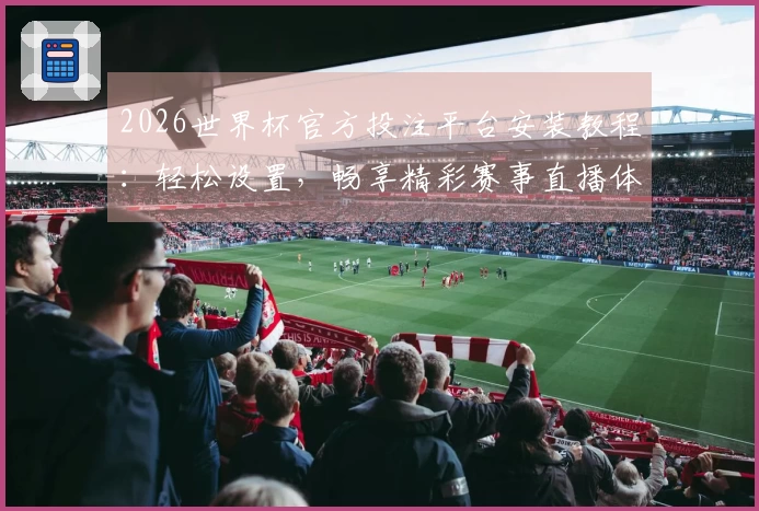 2026世界杯官方投注平台安装教程：轻松设置，畅享精彩赛事直播体验