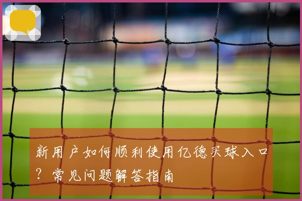 新用户如何顺利使用亿德买球入口？常见问题解答指南