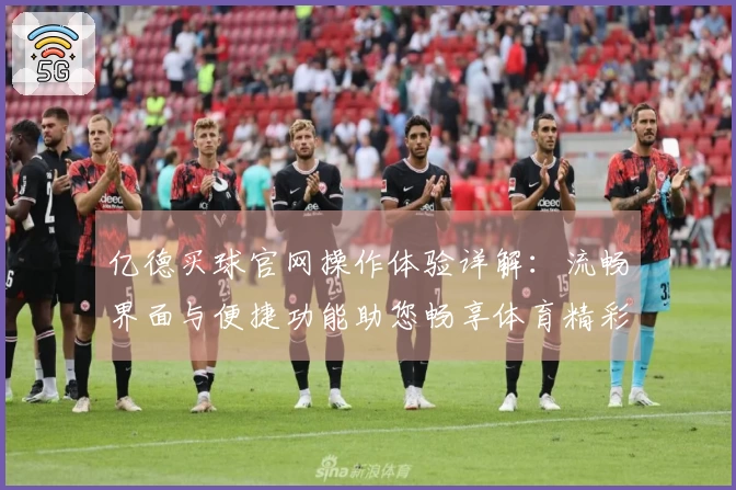 亿德买球官网操作体验详解：流畅界面与便捷功能助您畅享体育精彩
