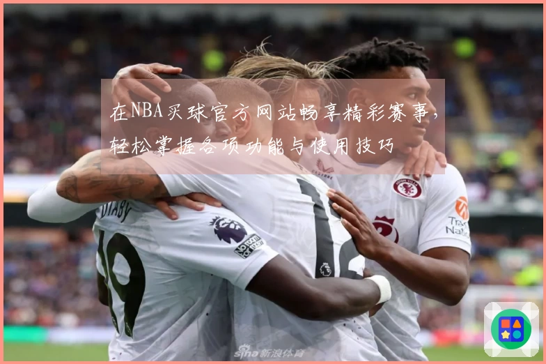 在NBA买球官方网站畅享精彩赛事，轻松掌握各项功能与使用技巧