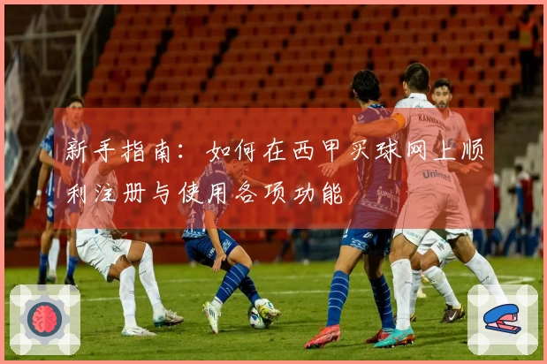 新手指南：如何在西甲买球网上顺利注册与使用各项功能