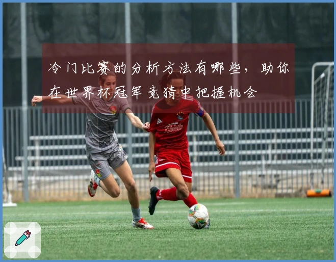 冷门比赛的分析方法有哪些，助你在世界杯冠军竞猜中把握机会