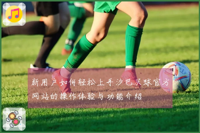 新用户如何轻松上手沙巴买球官方网站的操作体验与功能介绍
