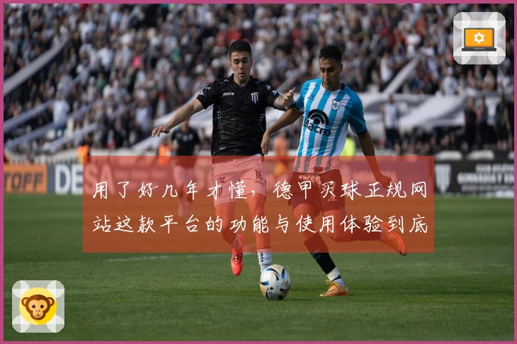 用了好几年才懂，德甲买球正规网站这款平台的功能与使用体验到底有多强。