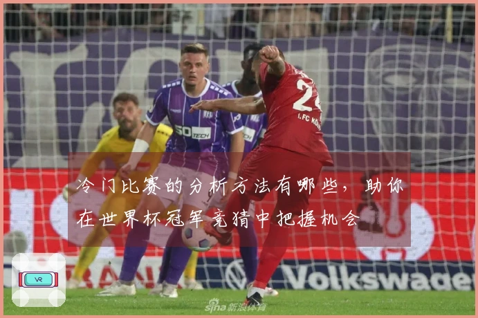 冷门比赛的分析方法有哪些，助你在世界杯冠军竞猜中把握机会