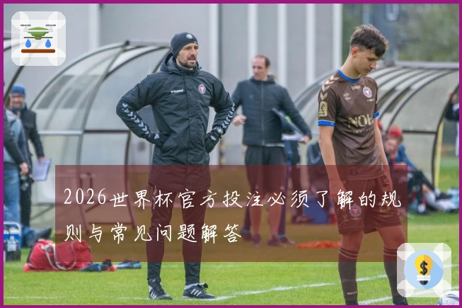 2026世界杯官方投注必须了解的规则与常见问题解答