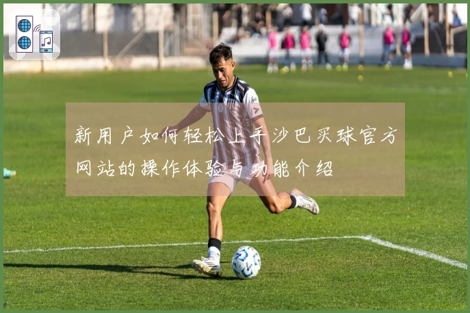 新用户如何轻松上手沙巴买球官方网站的操作体验与功能介绍