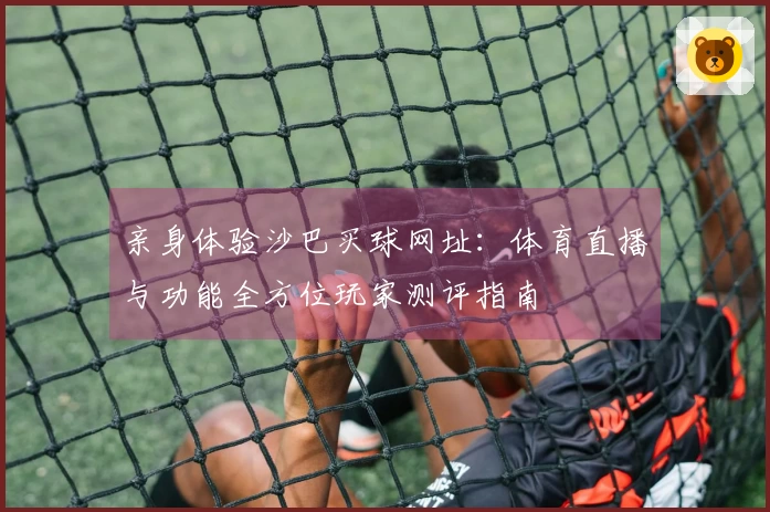 亲身体验沙巴买球网址：体育直播与功能全方位玩家测评指南