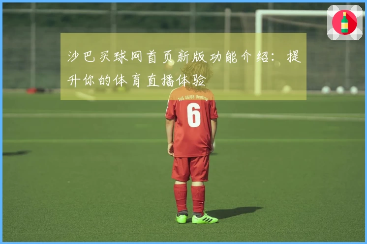 沙巴买球网首页新版功能介绍：提升你的体育直播体验