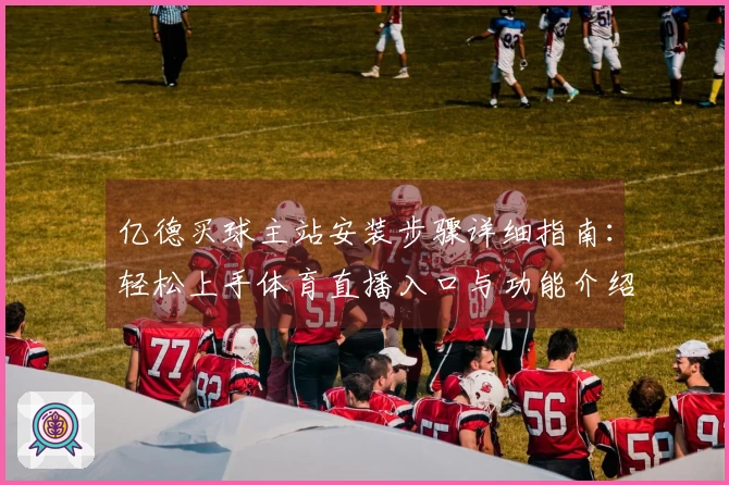亿德买球主站安装步骤详细指南：轻松上手体育直播入口与功能介绍