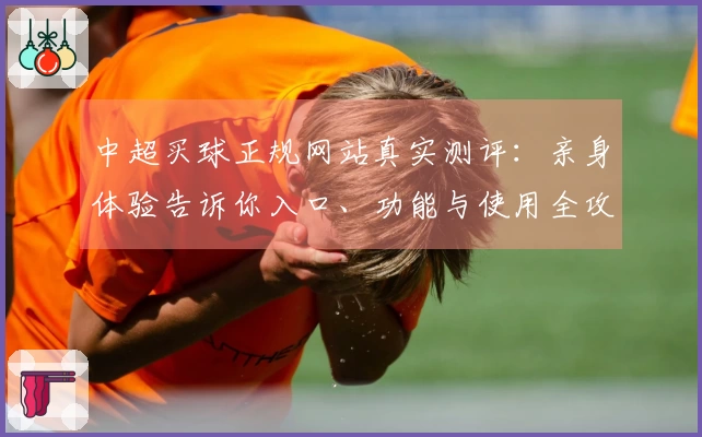 中超买球正规网站真实测评：亲身体验告诉你入口、功能与使用全攻略