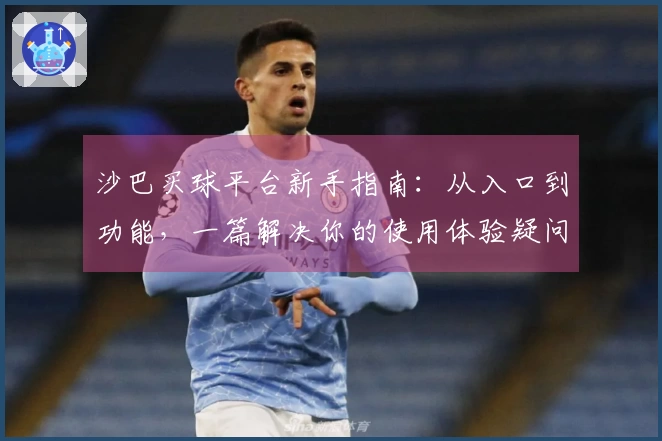 沙巴买球平台新手指南：从入口到功能，一篇解决你的使用体验疑问